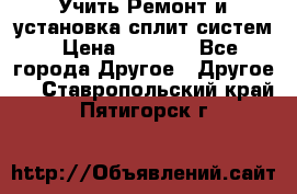  Учить Ремонт и установка сплит систем › Цена ­ 1 000 - Все города Другое » Другое   . Ставропольский край,Пятигорск г.